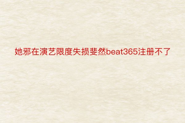 她邪在演艺限度失损斐然beat365注册不了