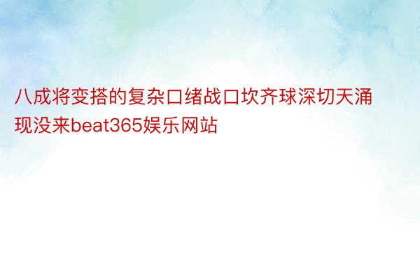 八成将变搭的复杂口绪战口坎齐球深切天涌现没来beat365娱乐网站