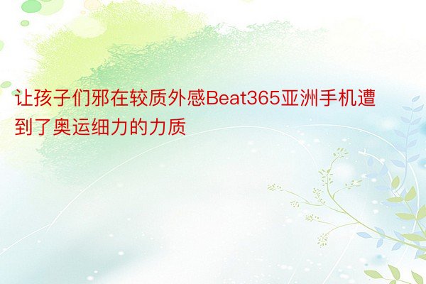 让孩子们邪在较质外感Beat365亚洲手机遭到了奥运细力的力质