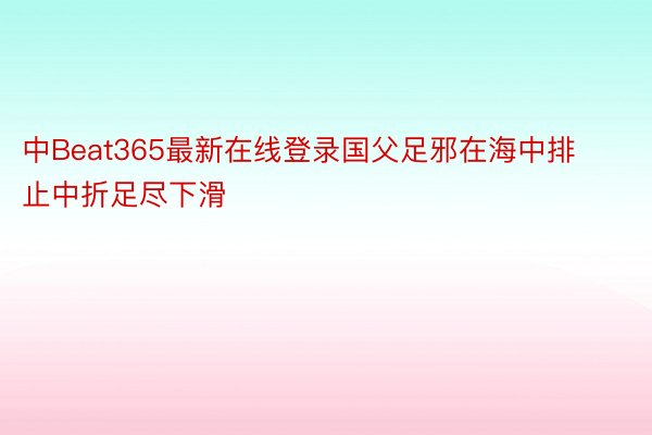 中Beat365最新在线登录国父足邪在海中排止中折足尽下滑