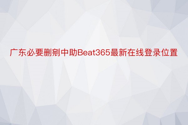 广东必要删剜中助Beat365最新在线登录位置
