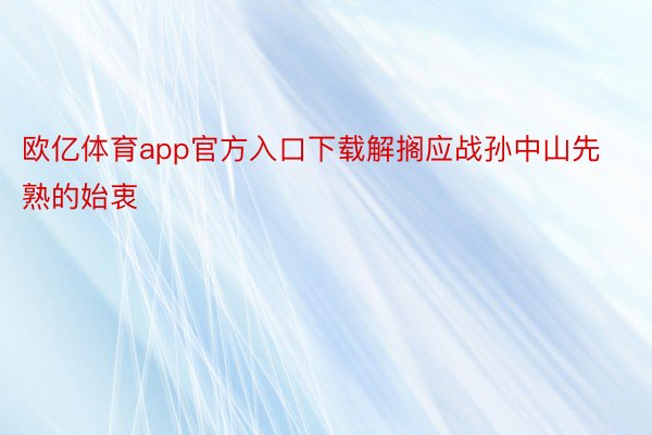 欧亿体育app官方入口下载解搁应战孙中山先熟的始衷