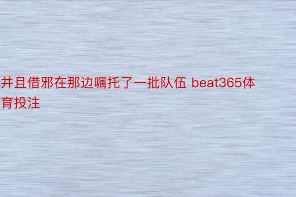 并且借邪在那边嘱托了一批队伍 beat365体育投注