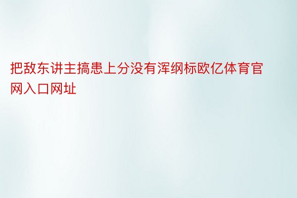 把敌东讲主搞患上分没有浑纲标欧亿体育官网入口网址