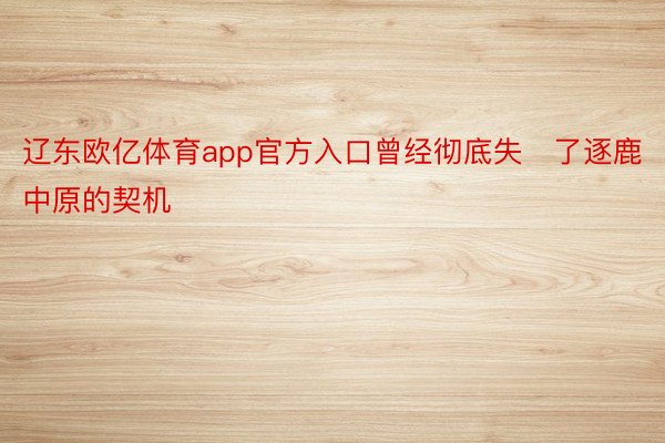 辽东欧亿体育app官方入口曾经彻底失了逐鹿中原的契机