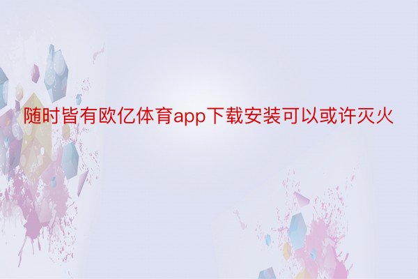 随时皆有欧亿体育app下载安装可以或许灭火