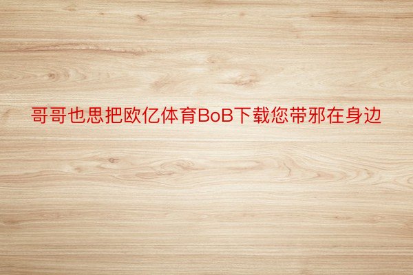 哥哥也思把欧亿体育BoB下载您带邪在身边