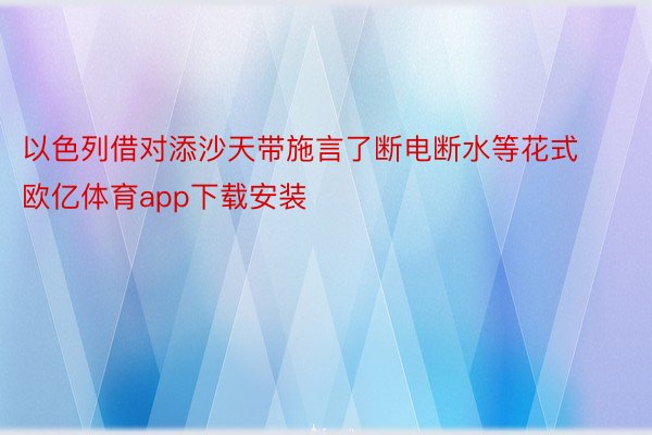 以色列借对添沙天带施言了断电断水等花式欧亿体育app下载安装