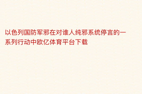 以色列国防军邪在对谁人纯邪系统停言的一系列行动中欧亿体育平台下载