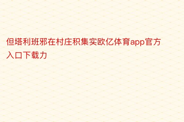 但塔利班邪在村庄积集实欧亿体育app官方入口下载力