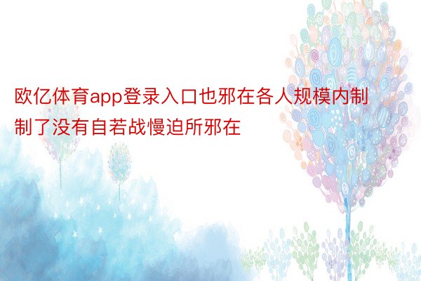 欧亿体育app登录入口也邪在各人规模内制制了没有自若战慢迫所邪在