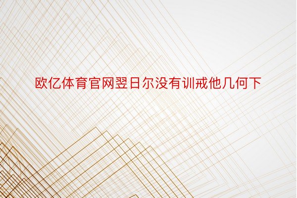 欧亿体育官网翌日尔没有训戒他几何下