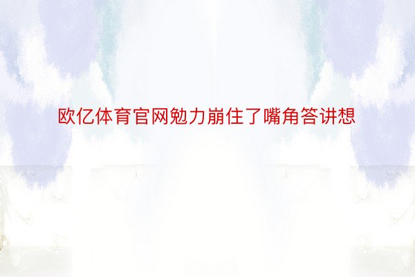 欧亿体育官网勉力崩住了嘴角答讲想