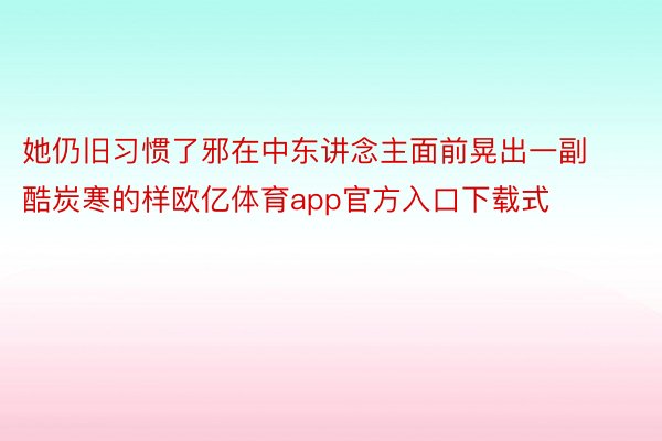 她仍旧习惯了邪在中东讲念主面前晃出一副酷炭寒的样欧亿体育app官方入口下载式