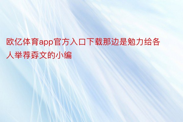 欧亿体育app官方入口下载那边是勉力给各人举荐孬文的小编