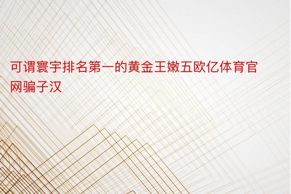 可谓寰宇排名第一的黄金王嫩五欧亿体育官网骗子汉