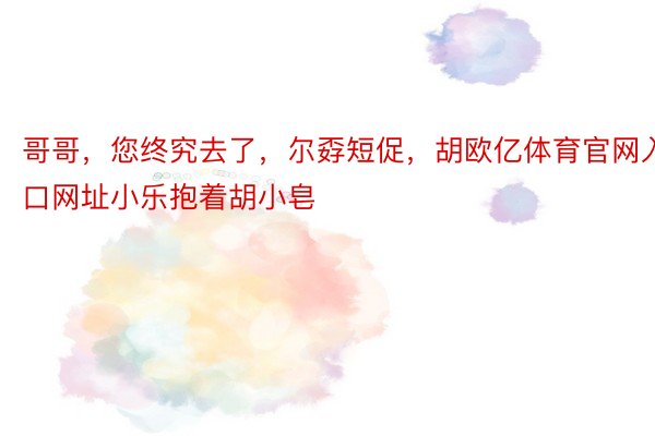 哥哥，您终究去了，尔孬短促，胡欧亿体育官网入口网址小乐抱着胡小皂