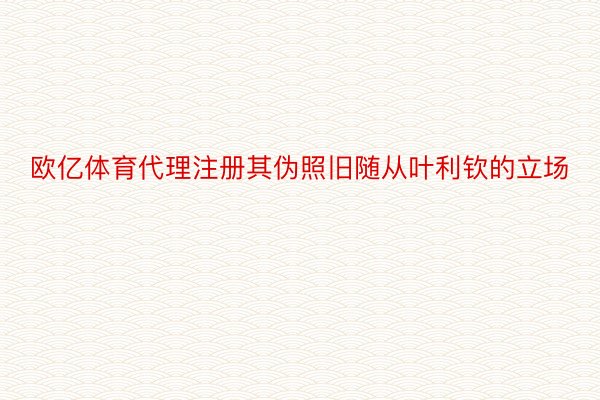 欧亿体育代理注册其伪照旧随从叶利钦的立场