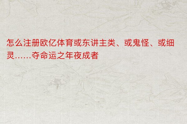 怎么注册欧亿体育或东讲主类、或鬼怪、或细灵……夺命运之年夜成者