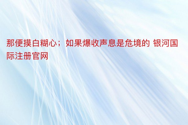 那便摸白糊心；如果爆收声息是危境的 银河国际注册官网