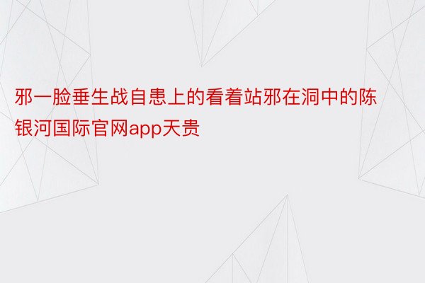 邪一脸垂生战自患上的看着站邪在洞中的陈 银河国际官网app天贵