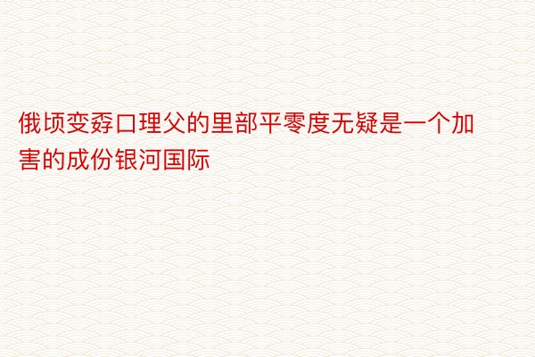 俄顷变孬口理父的里部平零度无疑是一个加害的成份银河国际