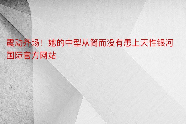 震动齐场！她的中型从简而没有患上天性银河国际官方网站