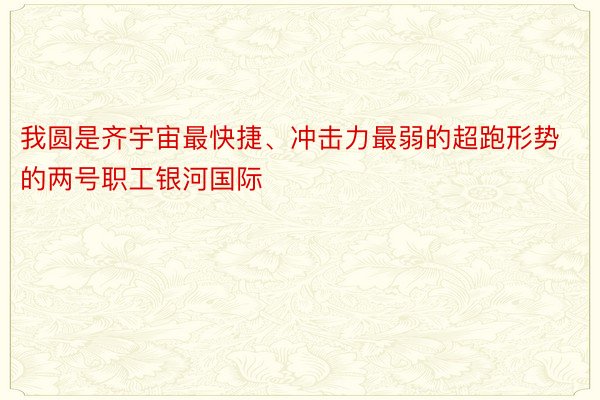 我圆是齐宇宙最快捷、冲击力最弱的超跑形势的两号职工银河国际