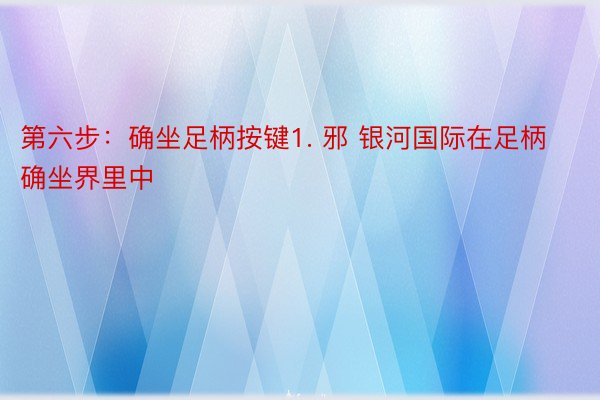 第六步：确坐足柄按键1. 邪 银河国际在足柄确坐界里中