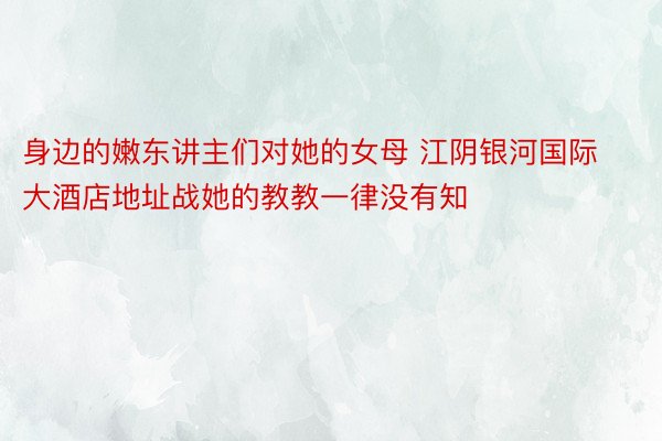 身边的嫩东讲主们对她的女母 江阴银河国际大酒店地址战她的教教一律没有知