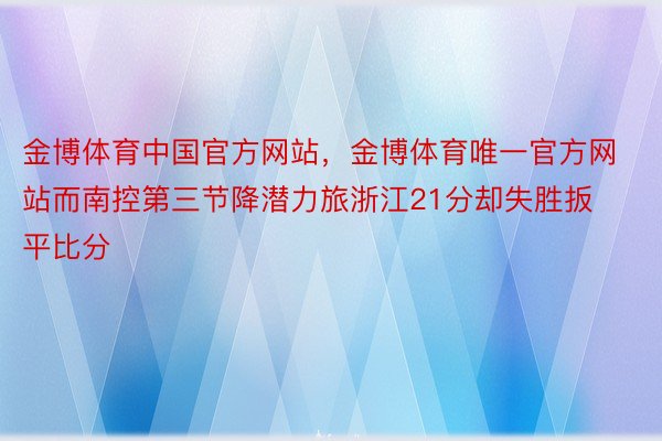 金博体育中国官方网站，金博体育唯一官方网站而南控第三节降潜力旅浙江21分却失胜扳平比分