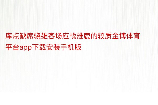 库点缺席骁雄客场应战雄鹿的较质金博体育平台app下载安装手机版