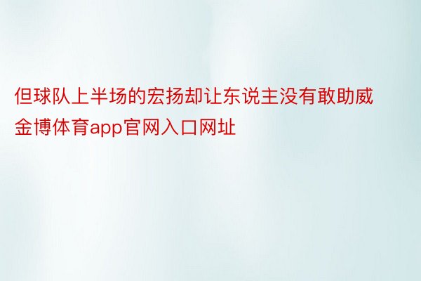 但球队上半场的宏扬却让东说主没有敢助威金博体育app官网入口网址