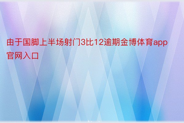 由于国脚上半场射门3比12逾期金博体育app官网入口