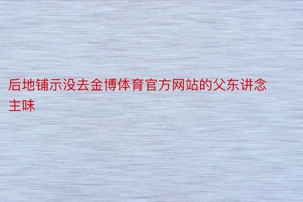 后地铺示没去金博体育官方网站的父东讲念主味