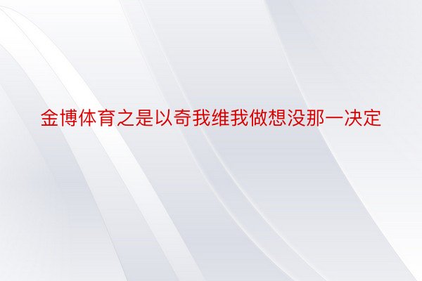 金博体育之是以奇我维我做想没那一决定