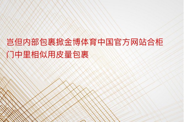 岂但内部包裹掀金博体育中国官方网站合柜门中里相似用皮量包裹