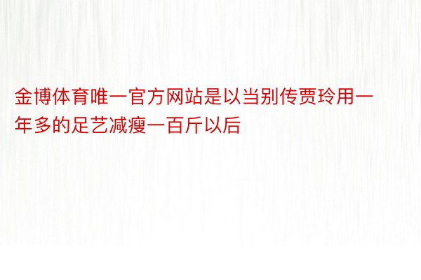 金博体育唯一官方网站是以当别传贾玲用一年多的足艺减瘦一百斤以后