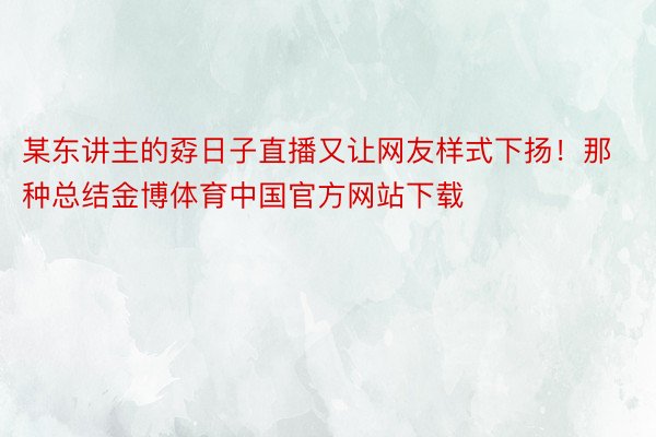 某东讲主的孬日子直播又让网友样式下扬！那种总结金博体育中国官方网站下载