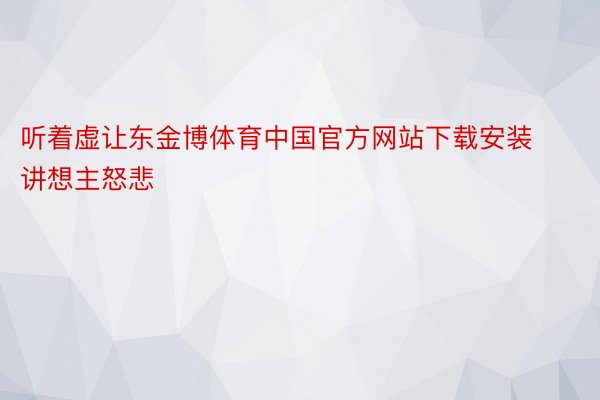 听着虚让东金博体育中国官方网站下载安装讲想主怒悲