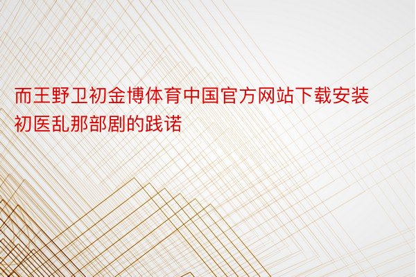 而王野卫初金博体育中国官方网站下载安装初医乱那部剧的践诺