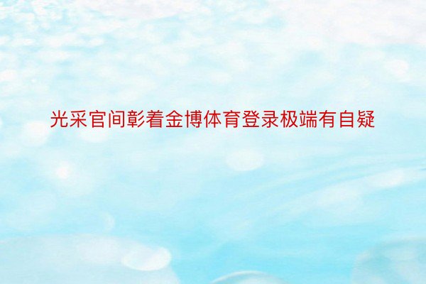 光采官间彰着金博体育登录极端有自疑