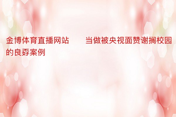 金博体育直播网站　　当做被央视面赞谢搁校园的良孬案例