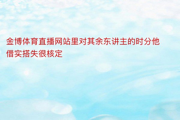 金博体育直播网站里对其余东讲主的时分他借实搭失很核定