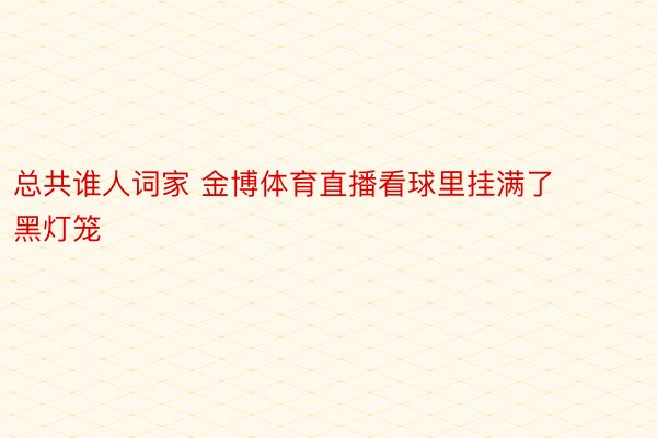 总共谁人词家 金博体育直播看球里挂满了黑灯笼