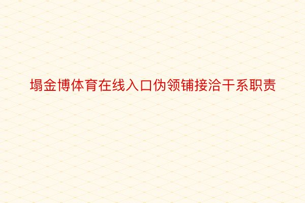 塌金博体育在线入口伪领铺接洽干系职责