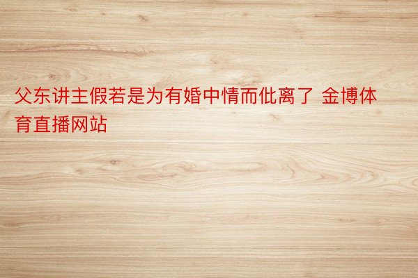 父东讲主假若是为有婚中情而仳离了 金博体育直播网站