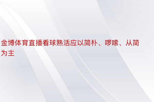 金博体育直播看球熟活应以简朴、啰嗦、从简为主