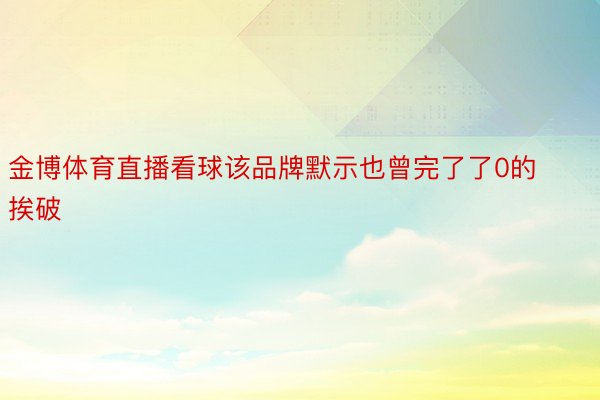 金博体育直播看球该品牌默示也曾完了了0的挨破