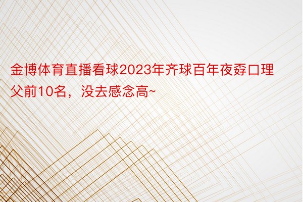 金博体育直播看球2023年齐球百年夜孬口理父前10名，没去感念高~